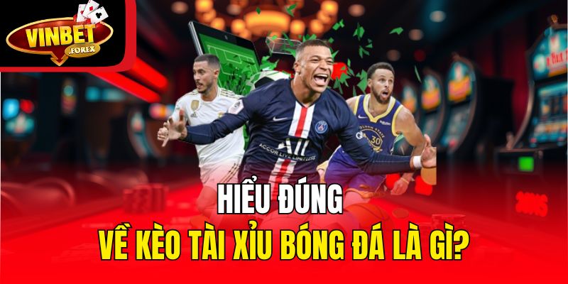 Hiểu đúng về kèo tài xỉu bóng đá là gì?