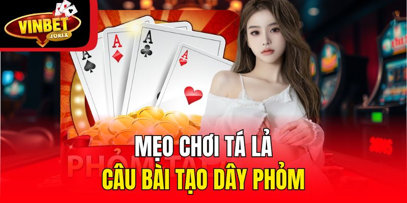 Mẹo chơi Tá Lả: Câu bài tạo dây Phỏm